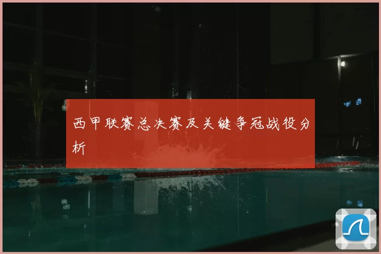 西甲联赛总决赛及关键争冠战役分析