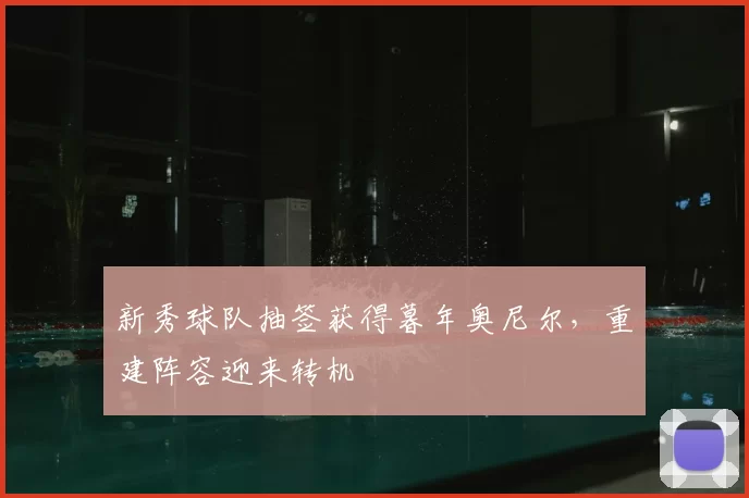 新秀球队抽签获得暮年奥尼尔,重建阵容迎来转机