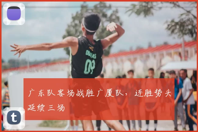 广东队客场战胜广厦队，连胜势头延续三场