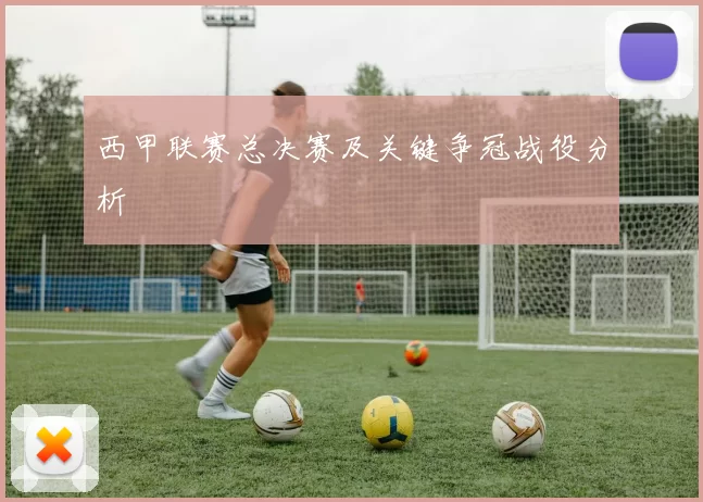 西甲联赛总决赛及关键争冠战役分析