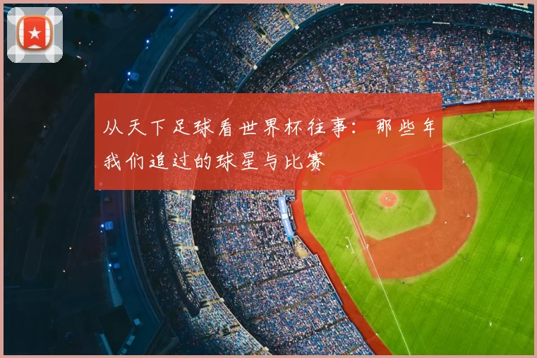 从天下足球看世界杯往事:那些年我们追过的球星与比赛