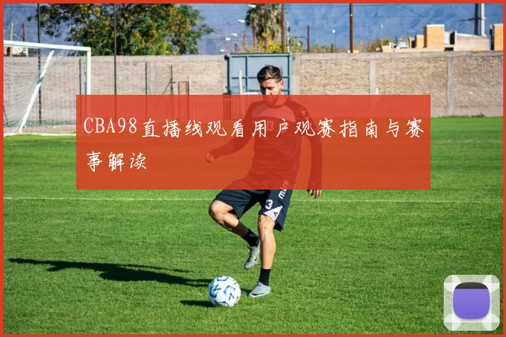 CBA98直播线观看用户观赛指南与赛事解读