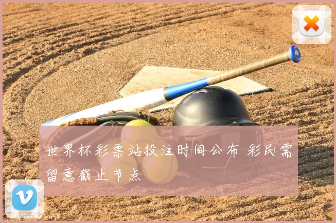 世界杯彩票站投注时间公布 彩民需留意截止节点