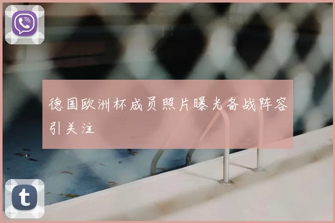 德国欧洲杯成员照片曝光备战阵容引关注