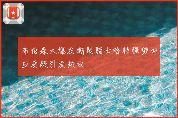 布伦森大爆发撕裂骑士哈特强势回应质疑引发热议