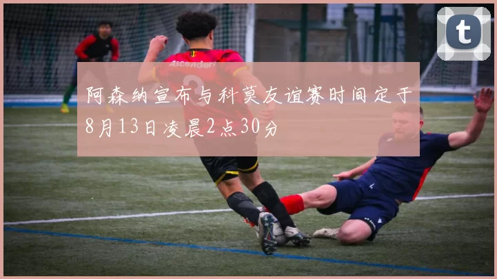 阿森纳宣布与科莫友谊赛时间定于8月13日凌晨2点30分