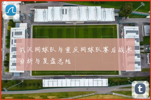武汉网球队与重庆网球队赛后战术分析与复盘总结