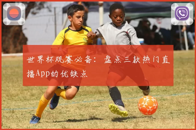 世界杯观赛必备：盘点三款热门直播App的优缺点