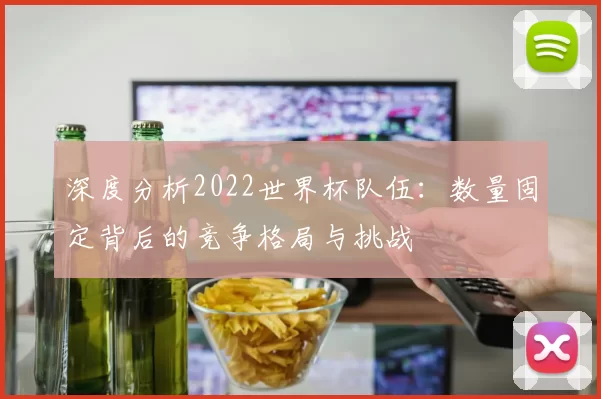 深度分析2022世界杯队伍:数量固定背后的竞争格局与挑战