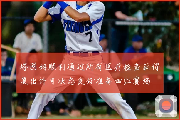 塔图姆顺利通过所有医疗检查获得复出许可状态良好准备回归赛场