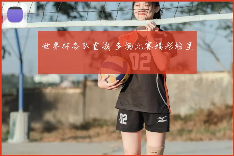 世界杯各队首战 多场比赛精彩纷呈